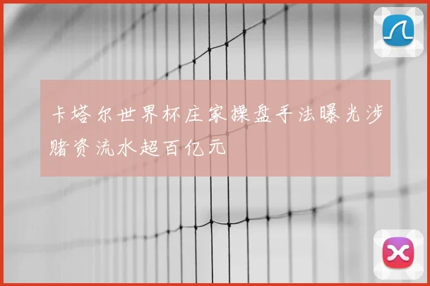 卡塔尔世界杯庄家操盘手法曝光涉赌资流水超百亿元