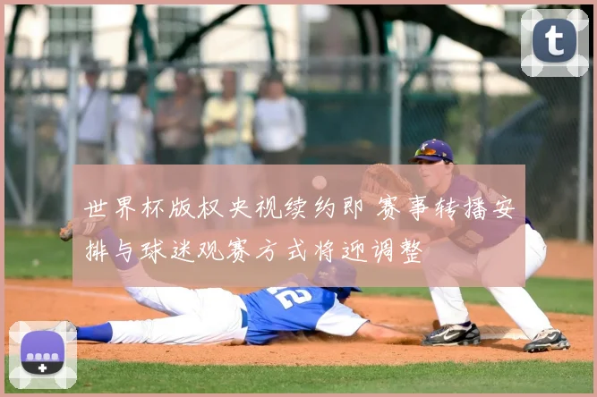 世界杯版权央视续约即 赛事转播安排与球迷观赛方式将迎调整