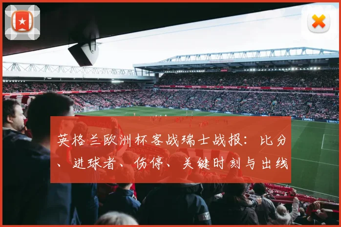 英格兰欧洲杯客战瑞士战报:比分、进球者、伤停、关键时刻与出线影响