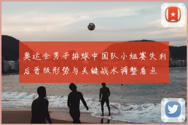 奥运会男子排球中国队小组赛失利后晋级形势与关键战术调整看点