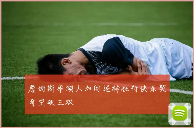 詹姆斯率湖人加时逆转独行侠东契奇空砍三双