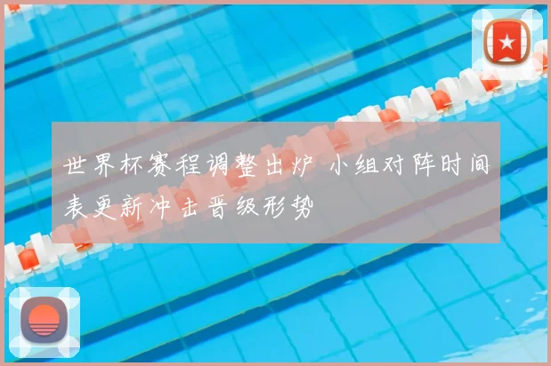 世界杯赛程调整出炉 小组对阵时间表更新冲击晋级形势