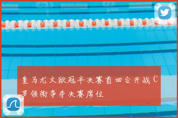 皇马尤文欧冠半决赛首回合开战 C罗领衔争夺决赛席位