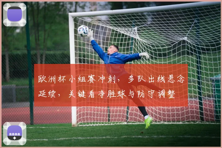 欧洲杯小组赛冲刺，多队出线悬念延续，关键看净胜球与防守调整