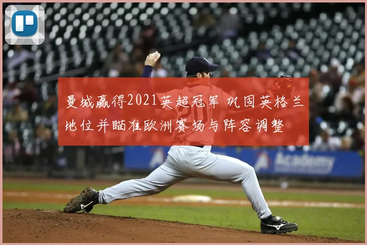 曼城赢得2021英超冠军 巩固英格兰地位并瞄准欧洲赛场与阵容调整