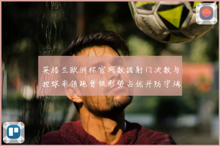 英格兰欧洲杯官网数据射门次数与控球率领跑晋级形势占优并防守端表现稳健