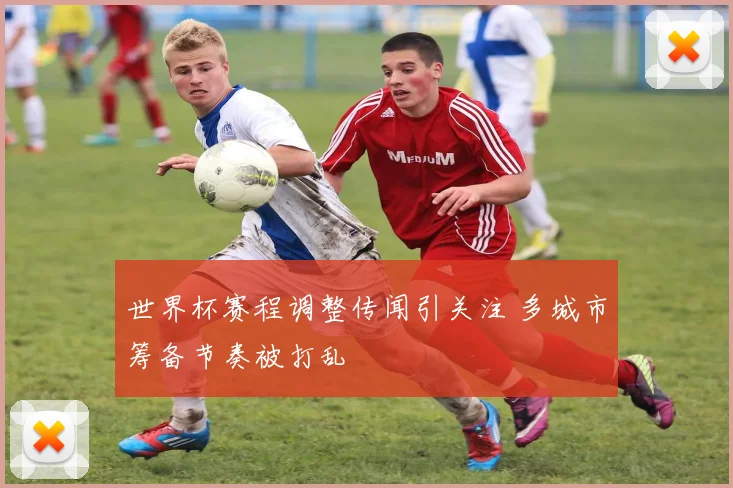 世界杯赛程调整传闻引关注 多城市筹备节奏被打乱