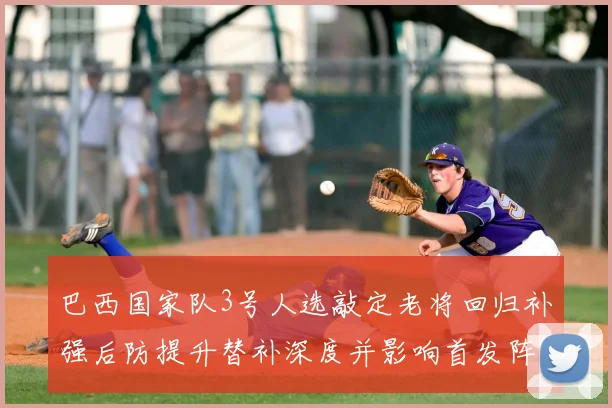 巴西国家队3号人选敲定老将回归补强后防提升替补深度并影响首发阵容