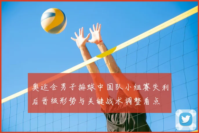 奥运会男子排球中国队小组赛失利后晋级形势与关键战术调整看点