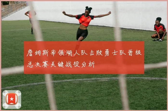 詹姆斯率领湖人队击败勇士队晋级总决赛关键战役分析