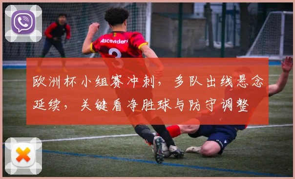 欧洲杯小组赛冲刺，多队出线悬念延续，关键看净胜球与防守调整