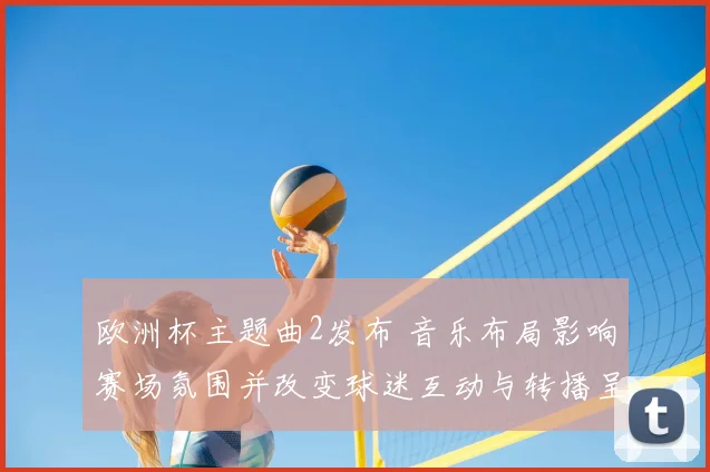 欧洲杯主题曲2发布 音乐布局影响赛场氛围并改变球迷互动与转播呈现