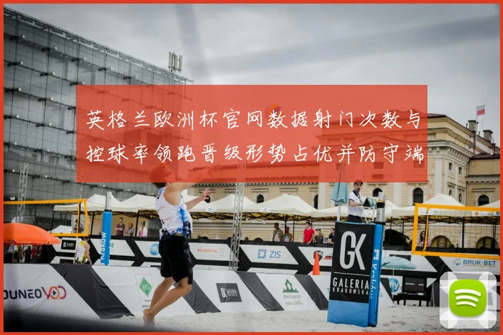 英格兰欧洲杯官网数据射门次数与控球率领跑晋级形势占优并防守端表现稳健