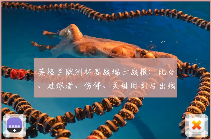 英格兰欧洲杯客战瑞士战报:比分、进球者、伤停、关键时刻与出线影响