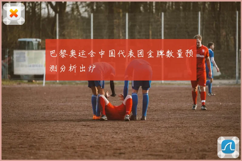 巴黎奥运会中国代表团金牌数量预测分析出炉