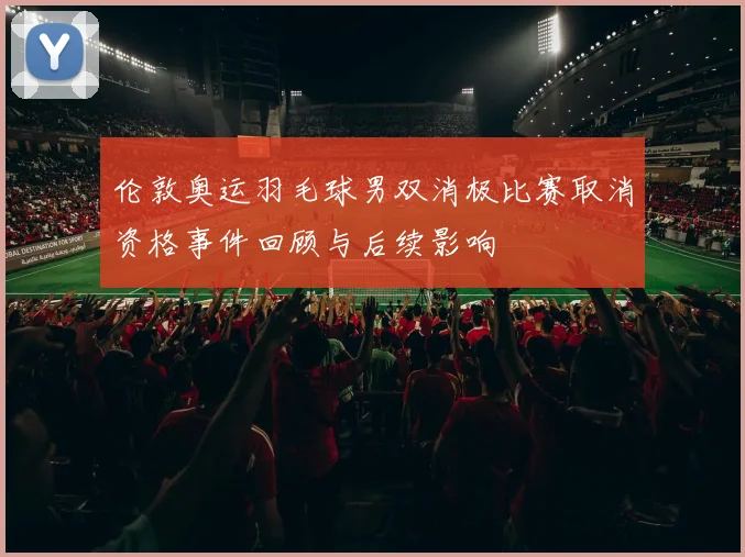 伦敦奥运羽毛球男双消极比赛取消资格事件回顾与后续影响