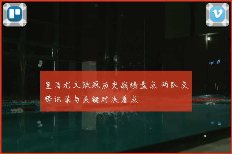 皇马尤文欧冠历史战绩盘点 两队交锋记录与关键对决看点