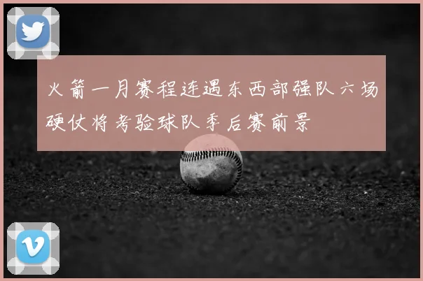 火箭一月赛程连遇东西部强队六场硬仗将考验球队季后赛前景