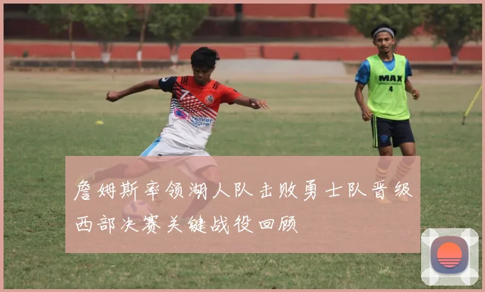 詹姆斯率领湖人队击败勇士队晋级西部决赛关键战役回顾