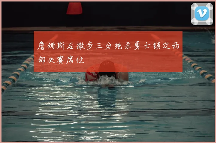 詹姆斯后撤步三分绝杀勇士锁定西部决赛席位