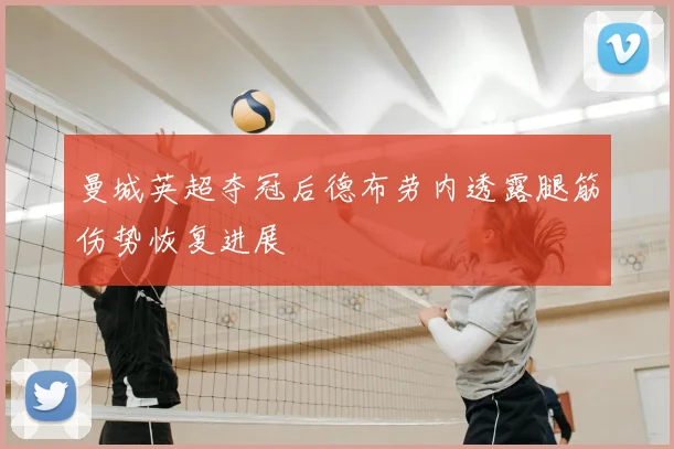 曼城英超夺冠后德布劳内透露腿筋伤势恢复进展