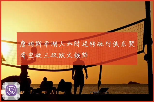 詹姆斯率湖人加时逆转独行侠东契奇空砍三双欧文缺阵